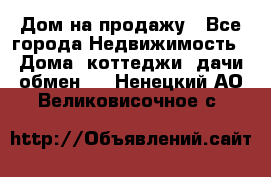 Дом на продажу - Все города Недвижимость » Дома, коттеджи, дачи обмен   . Ненецкий АО,Великовисочное с.